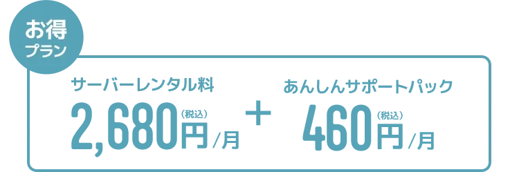 お得プラン：サーバーレンタル料　2,680円/月(税込) ＋　あんしんサポートパック　460円/月(税込) 