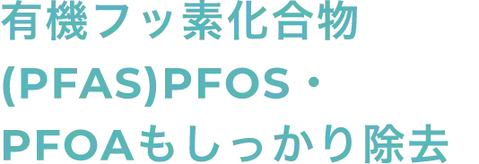 有機フッ素化合物(PFAS)PFOS・PFOAもしっかり除去る